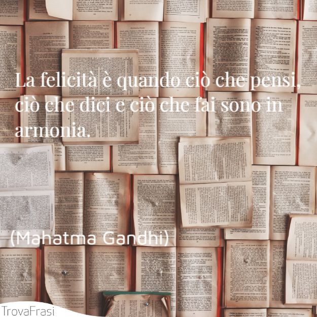 La felicità è quando ciò che pensi ciò che dici e ciò che fai sono in armonia