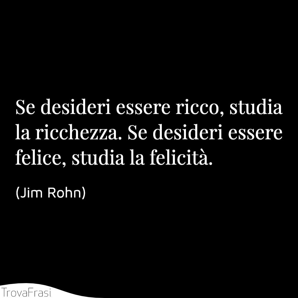 Se desideri essere ricco, studia la ricchezza. Se desideri essere felice, studia la felicità.