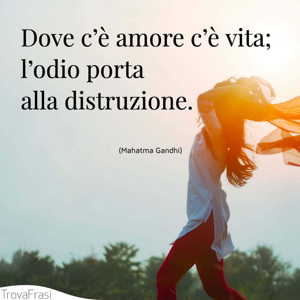 Dove c’è amore c’è vita; l’odio porta alla distruzione.