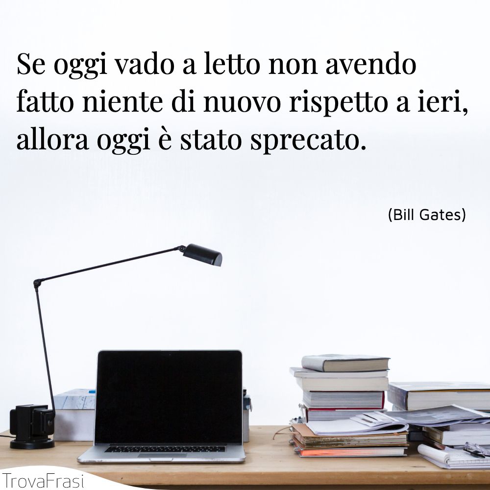 Se oggi vado a letto non avendo fatto niente di nuovo rispetto a ieri, allora oggi è stato sprecato.