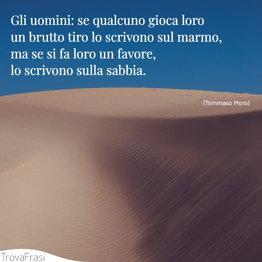 Gli uomini: se qualcuno gioca loro un brutto tiro lo scrivono sul marmo, ma se si fa loro un favore, lo scrivono sulla sabbia.