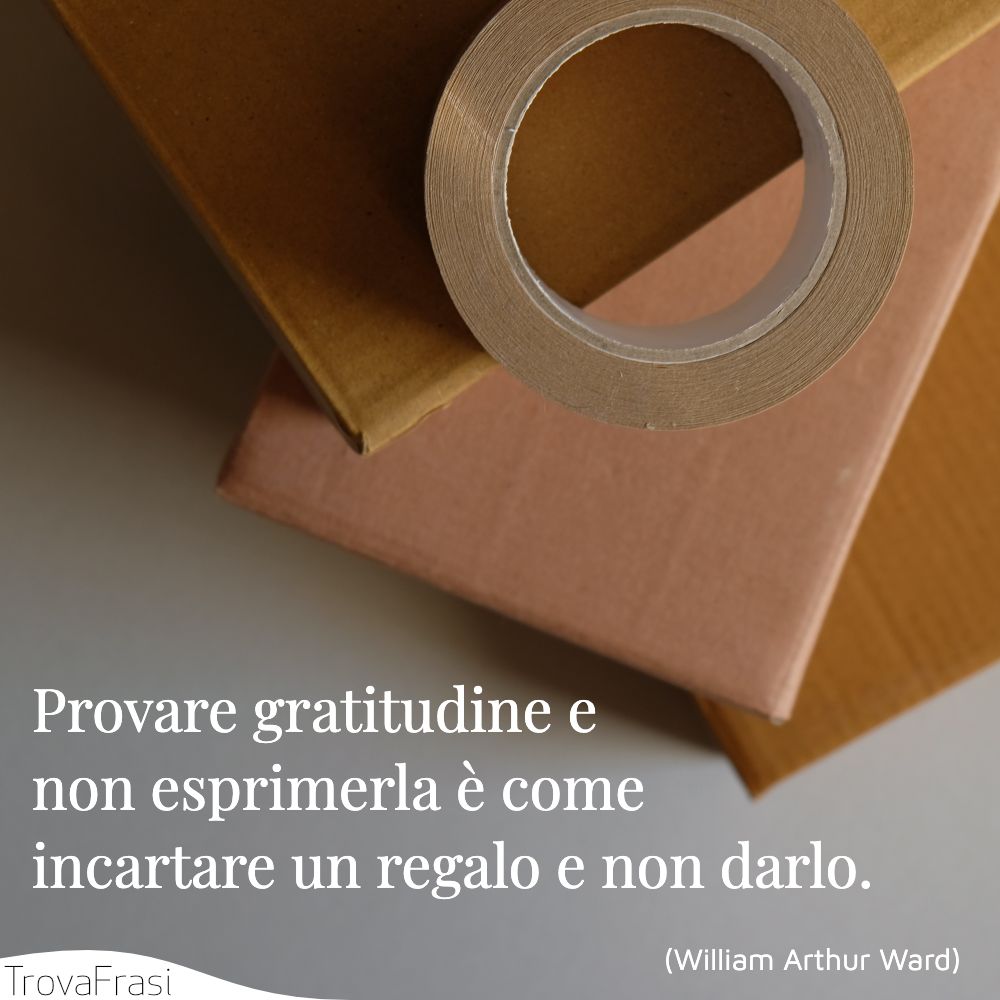 Provare gratitudine e non esprimerla è come incartare un regalo e non darlo.