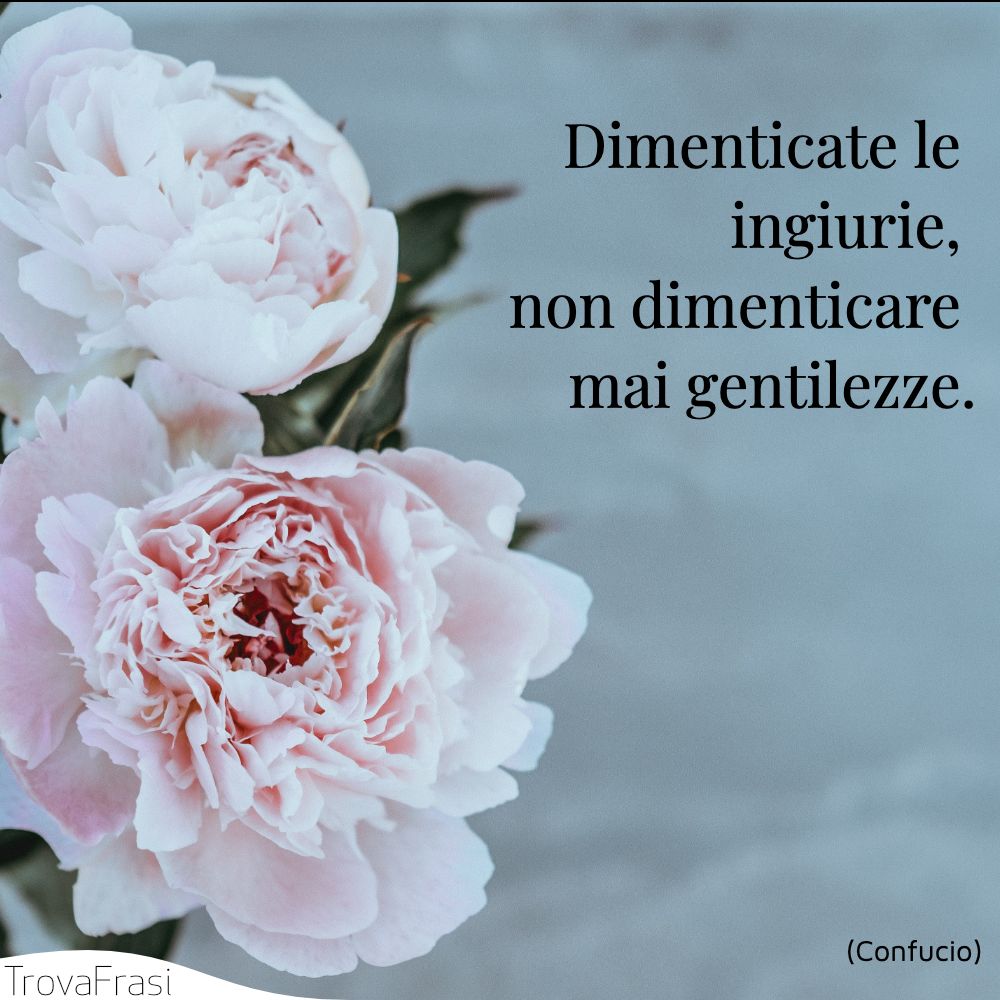 Dimenticate le ingiurie, non dimenticare mai gentilezze.