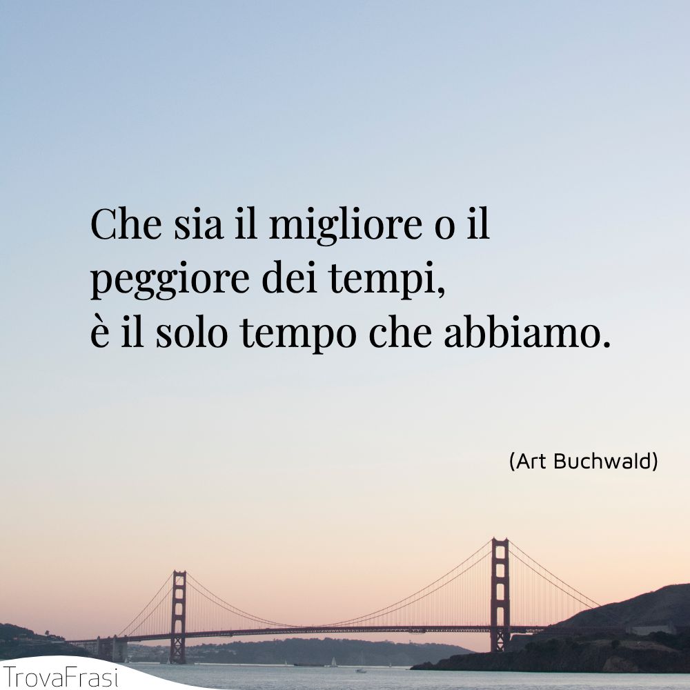 Che sia il migliore o il peggiore dei tempi, è il solo tempo che abbiamo.