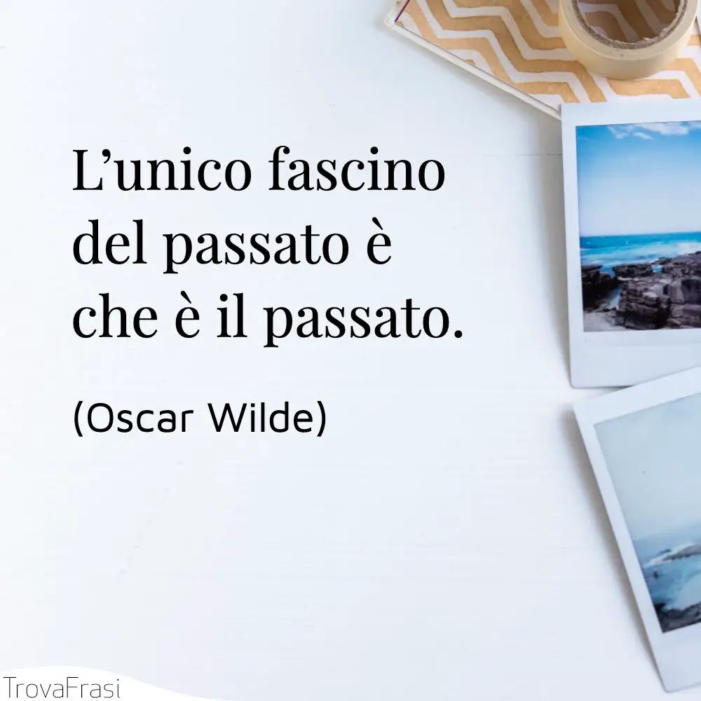 L’unico fascino del passato è che è il passato.